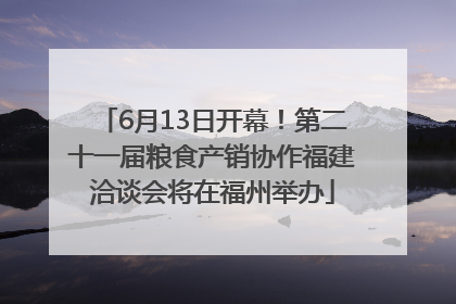 6月13日开幕！第二十一届粮食产销协作福建洽谈会将在福州举办