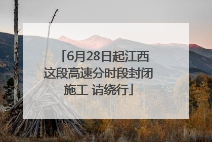 6月28日起江西这段高速分时段封闭施工 请绕行