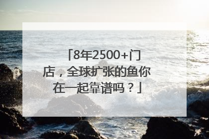 8年2500+门店，全球扩张的鱼你在一起靠谱吗？