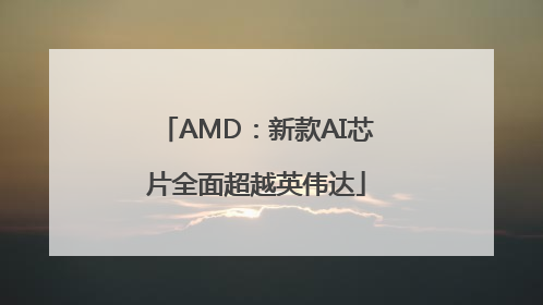 AMD：新款AI芯片全面超越英伟达
