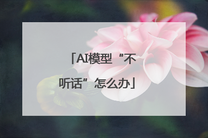 AI模型“不听话”怎么办