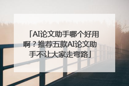 AI论文助手哪个好用啊？推荐五款AI论文助手不让大家走弯路