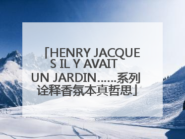 HENRY JACQUES IL Y AVAIT UN JARDIN……系列 诠释香氛本真哲思