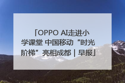 OPPO AI走进小学课堂 中国移动“时光阶梯”亮相成都｜早报