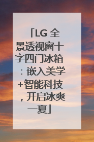 LG 全景透视窗十字四门冰箱：嵌入美学+智能科技，开启冰爽一夏