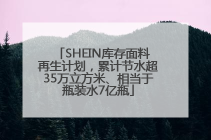 SHEIN库存面料再生计划，累计节水超35万立方米、相当于瓶装水7亿瓶