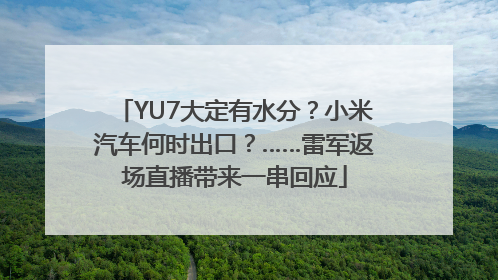 YU7大定有水分？小米汽车何时出口？……雷军返场直播带来一串回应