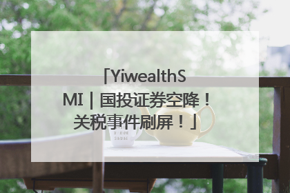 YiwealthSMI｜国投证券空降！关税事件刷屏！